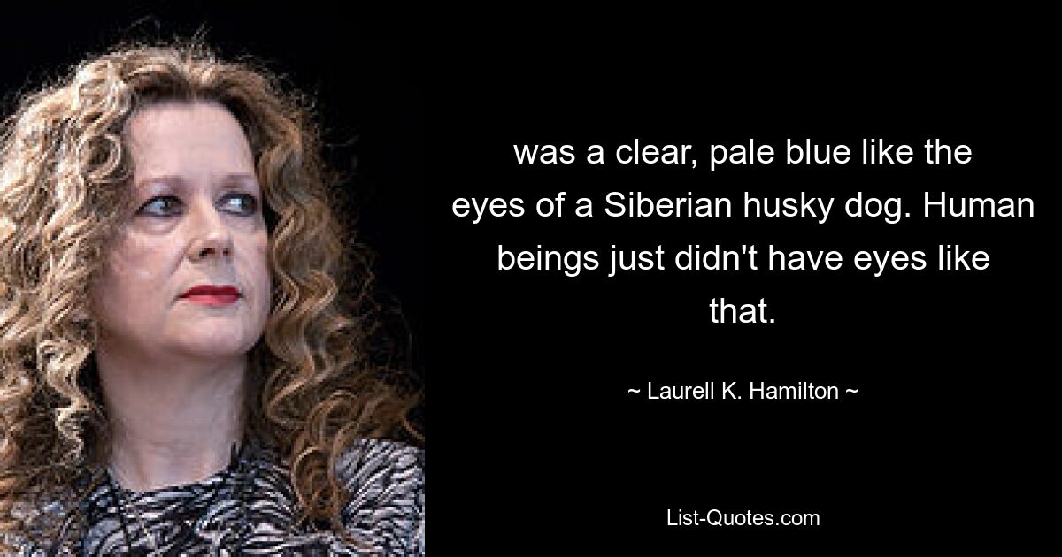 was a clear, pale blue like the eyes of a Siberian husky dog. Human beings just didn't have eyes like that. — © Laurell K. Hamilton