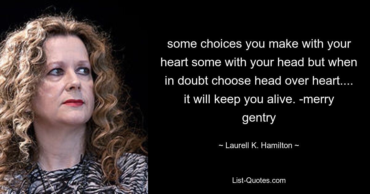 some choices you make with your heart some with your head but when in doubt choose head over heart.... it will keep you alive. -merry gentry — © Laurell K. Hamilton