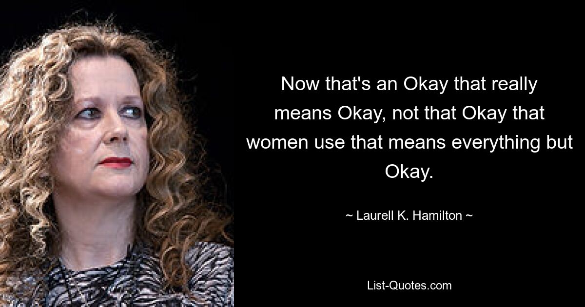 Now that's an Okay that really means Okay, not that Okay that women use that means everything but Okay. — © Laurell K. Hamilton