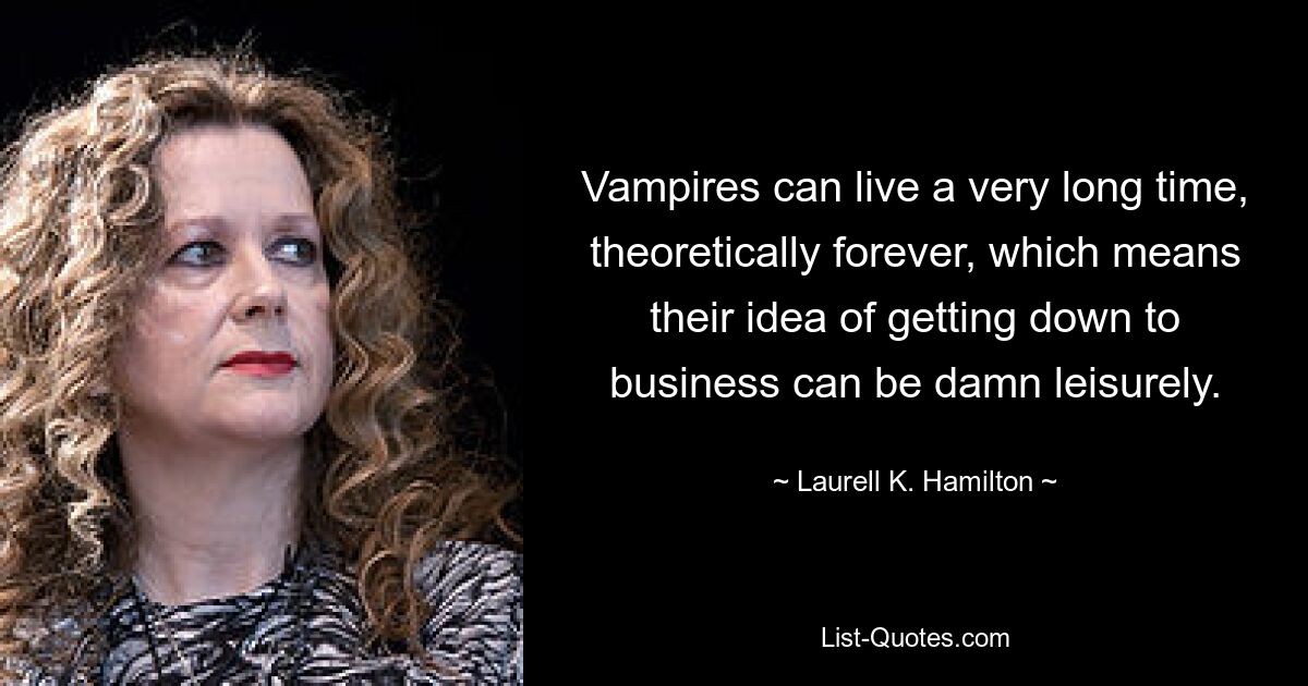 Vampires can live a very long time, theoretically forever, which means their idea of getting down to business can be damn leisurely. — © Laurell K. Hamilton