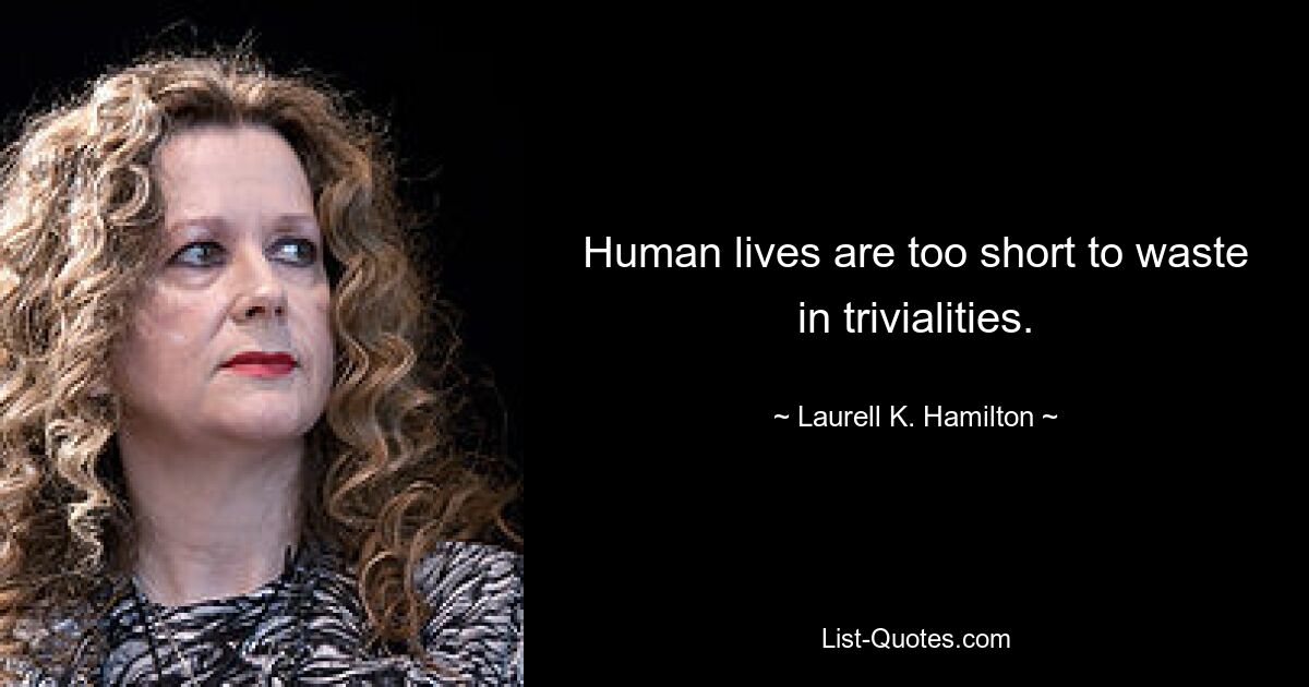 Human lives are too short to waste in trivialities. — © Laurell K. Hamilton