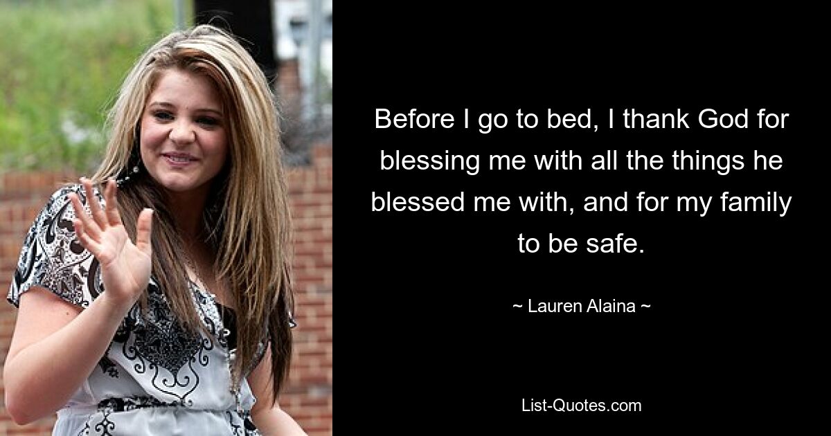 Before I go to bed, I thank God for blessing me with all the things he blessed me with, and for my family to be safe. — © Lauren Alaina