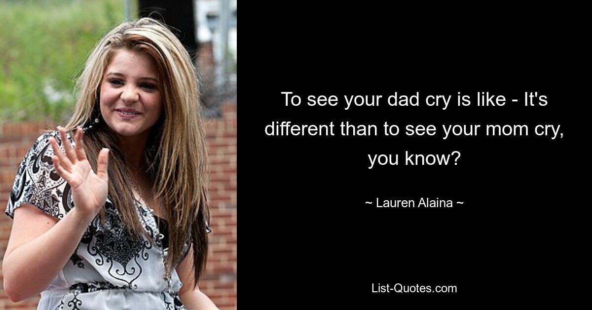 To see your dad cry is like - It's different than to see your mom cry, you know? — © Lauren Alaina