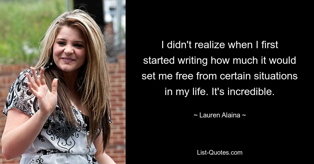 I didn't realize when I first started writing how much it would set me free from certain situations in my life. It's incredible. — © Lauren Alaina