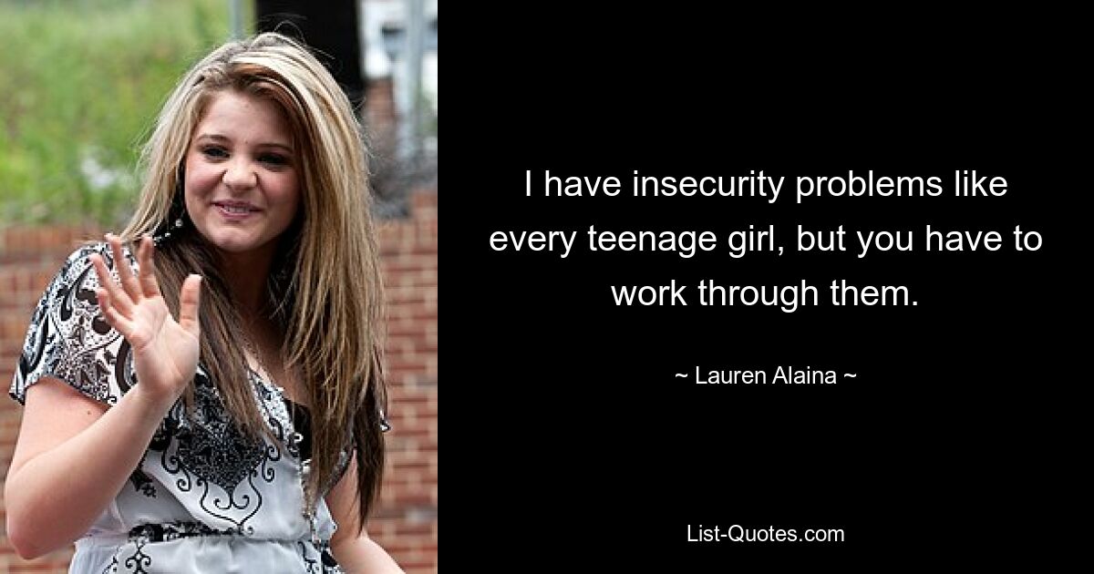 I have insecurity problems like every teenage girl, but you have to work through them. — © Lauren Alaina