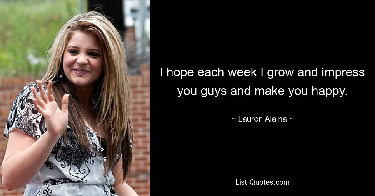 I hope each week I grow and impress you guys and make you happy. — © Lauren Alaina