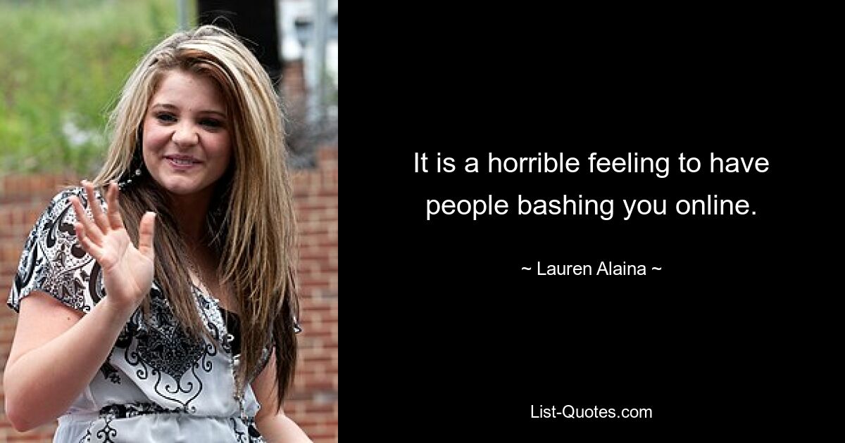 It is a horrible feeling to have people bashing you online. — © Lauren Alaina