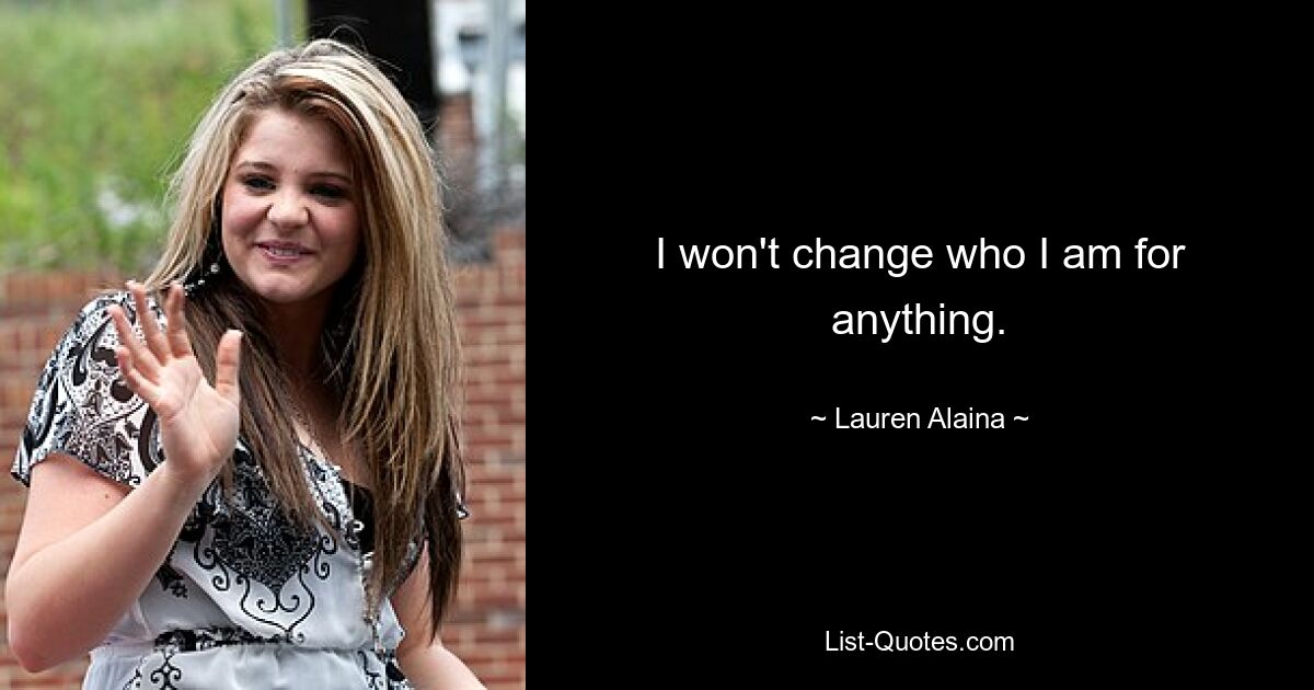 I won't change who I am for anything. — © Lauren Alaina