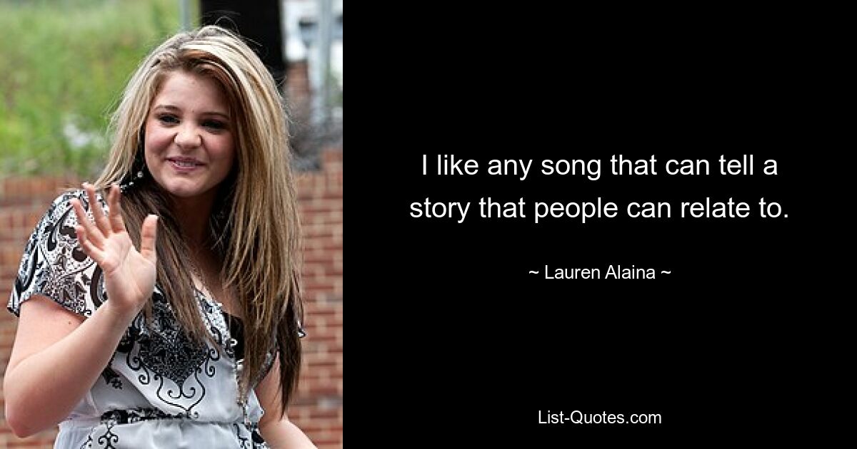 I like any song that can tell a story that people can relate to. — © Lauren Alaina