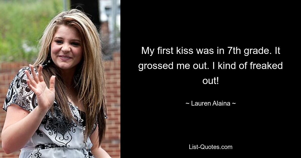 My first kiss was in 7th grade. It grossed me out. I kind of freaked out! — © Lauren Alaina