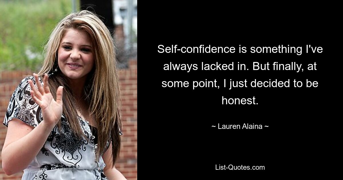 Self-confidence is something I've always lacked in. But finally, at some point, I just decided to be honest. — © Lauren Alaina