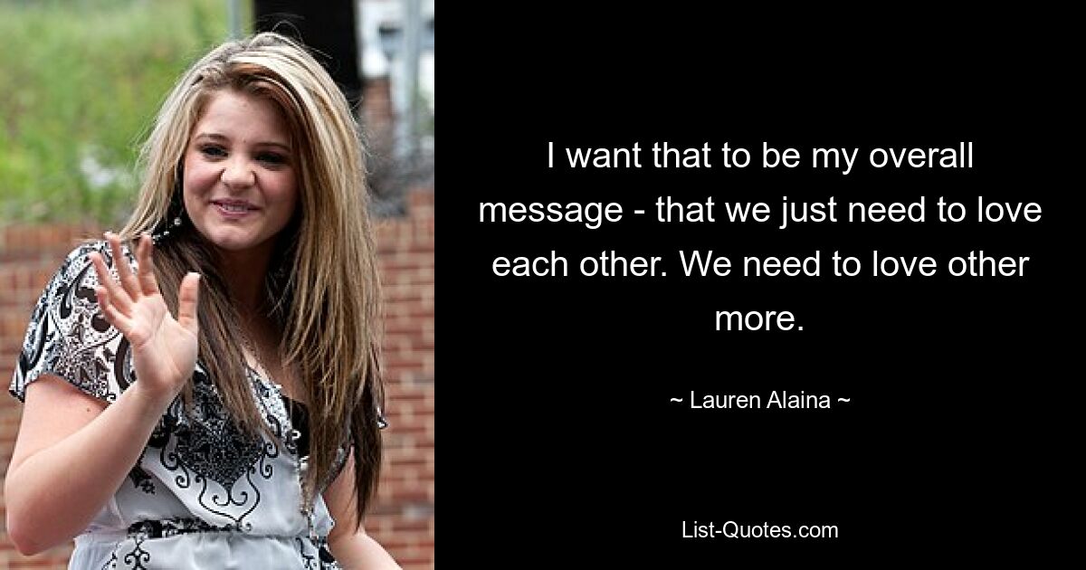 I want that to be my overall message - that we just need to love each other. We need to love other more. — © Lauren Alaina