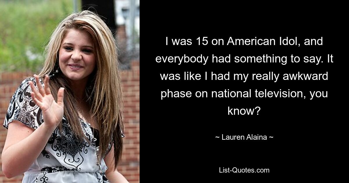 I was 15 on American Idol, and everybody had something to say. It was like I had my really awkward phase on national television, you know? — © Lauren Alaina