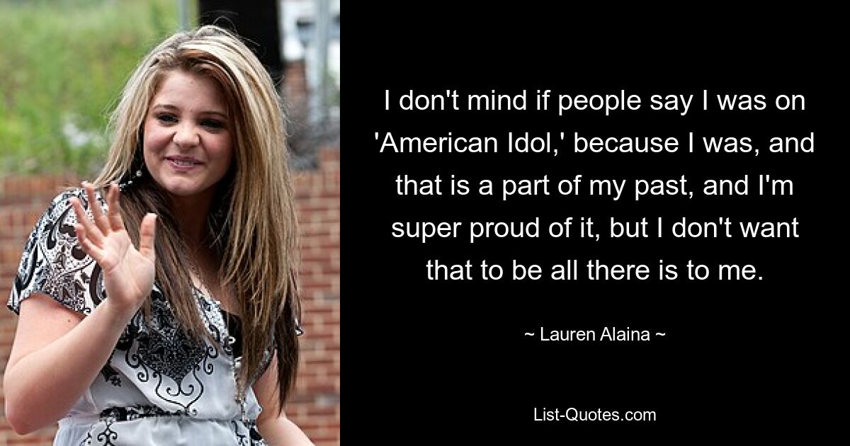 I don't mind if people say I was on 'American Idol,' because I was, and that is a part of my past, and I'm super proud of it, but I don't want that to be all there is to me. — © Lauren Alaina