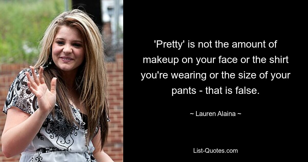 'Pretty' is not the amount of makeup on your face or the shirt you're wearing or the size of your pants - that is false. — © Lauren Alaina