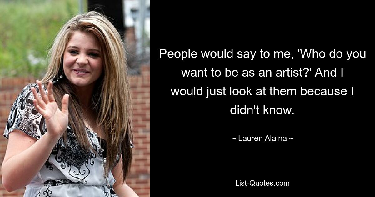 People would say to me, 'Who do you want to be as an artist?' And I would just look at them because I didn't know. — © Lauren Alaina