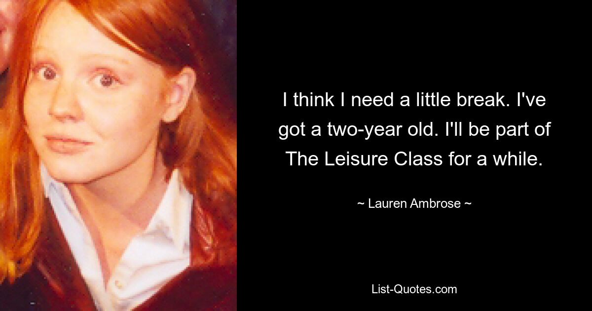 I think I need a little break. I've got a two-year old. I'll be part of The Leisure Class for a while. — © Lauren Ambrose