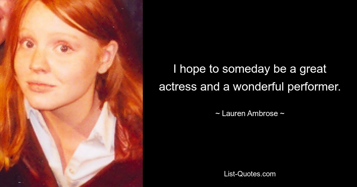 I hope to someday be a great actress and a wonderful performer. — © Lauren Ambrose