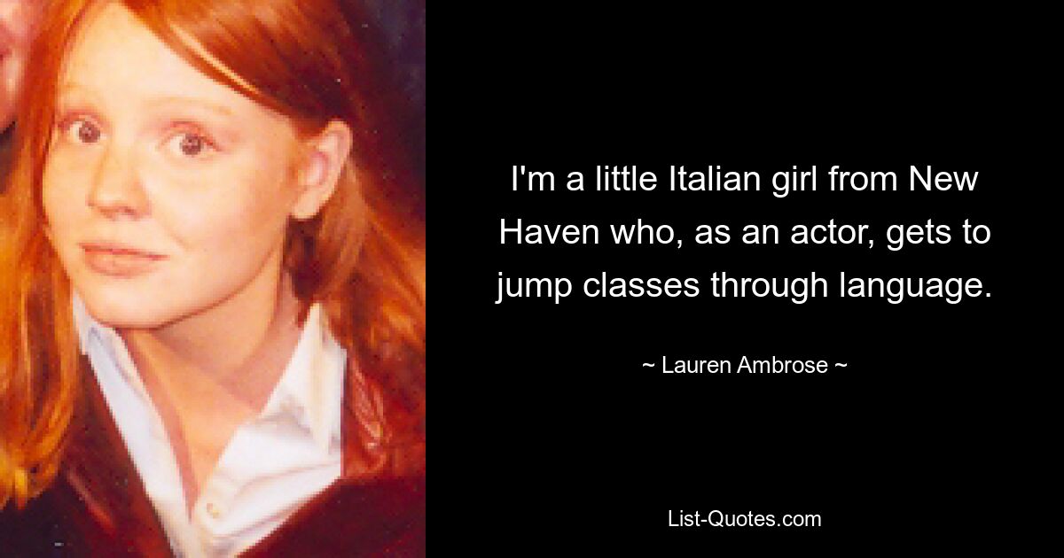 I'm a little Italian girl from New Haven who, as an actor, gets to jump classes through language. — © Lauren Ambrose