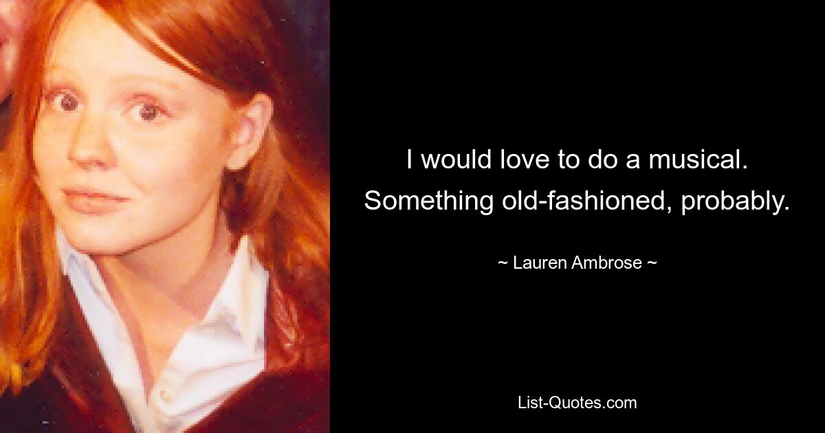 I would love to do a musical. Something old-fashioned, probably. — © Lauren Ambrose