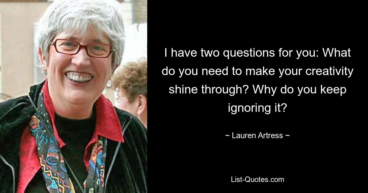 I have two questions for you: What do you need to make your creativity shine through? Why do you keep ignoring it? — © Lauren Artress