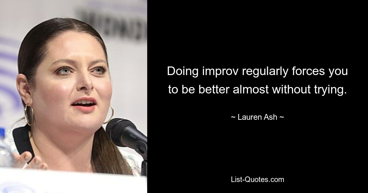 Doing improv regularly forces you to be better almost without trying. — © Lauren Ash