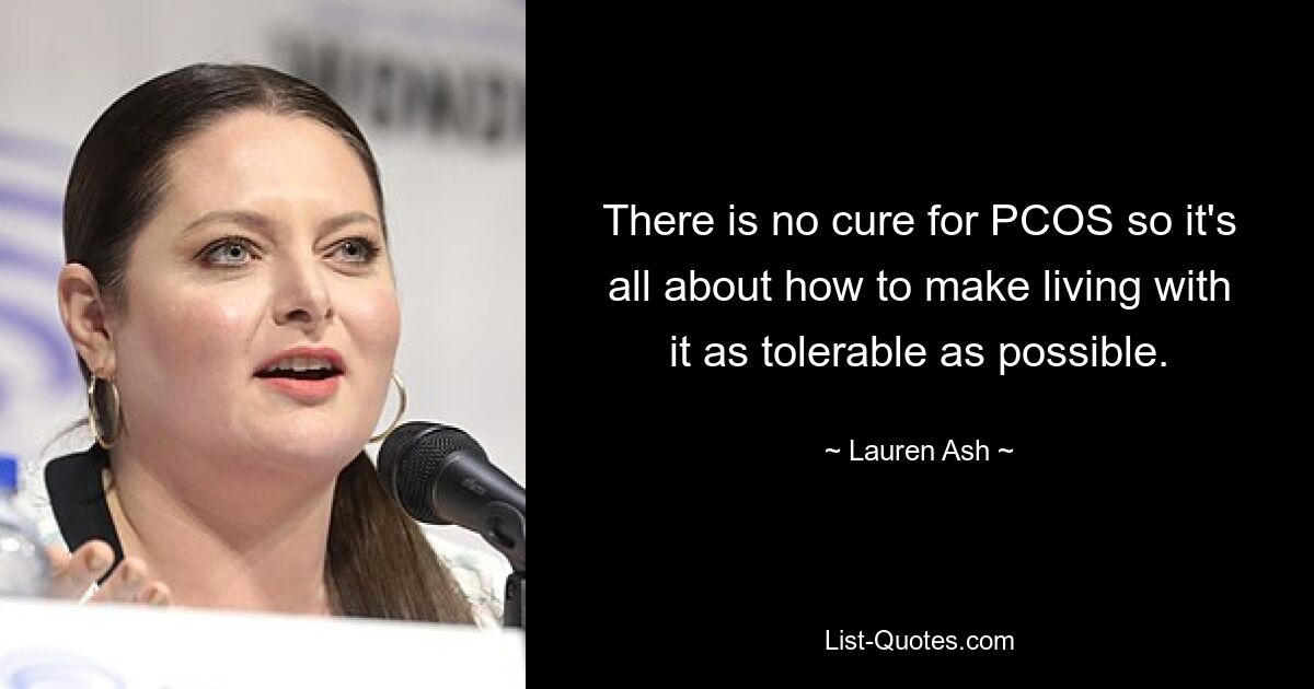 There is no cure for PCOS so it's all about how to make living with it as tolerable as possible. — © Lauren Ash