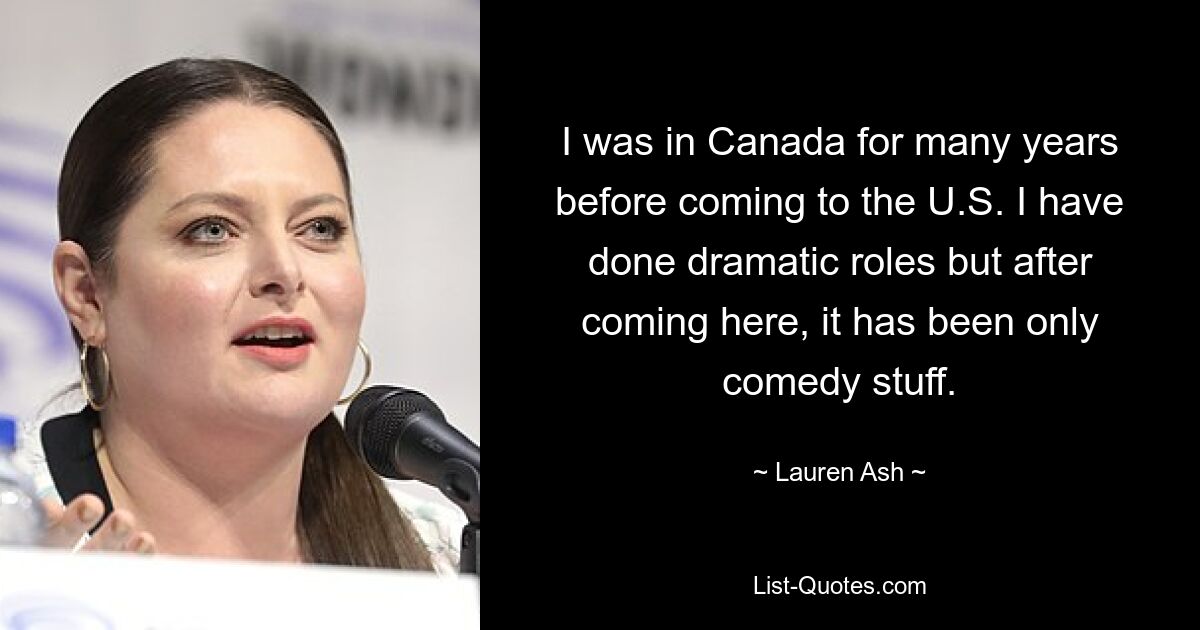 I was in Canada for many years before coming to the U.S. I have done dramatic roles but after coming here, it has been only comedy stuff. — © Lauren Ash