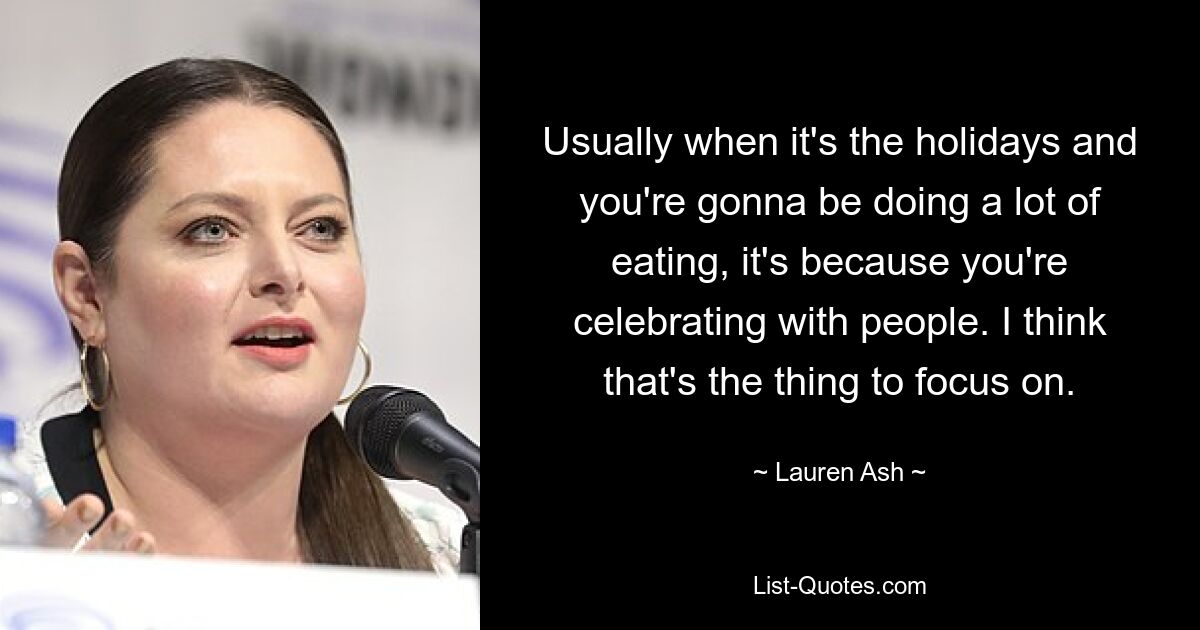 Usually when it's the holidays and you're gonna be doing a lot of eating, it's because you're celebrating with people. I think that's the thing to focus on. — © Lauren Ash