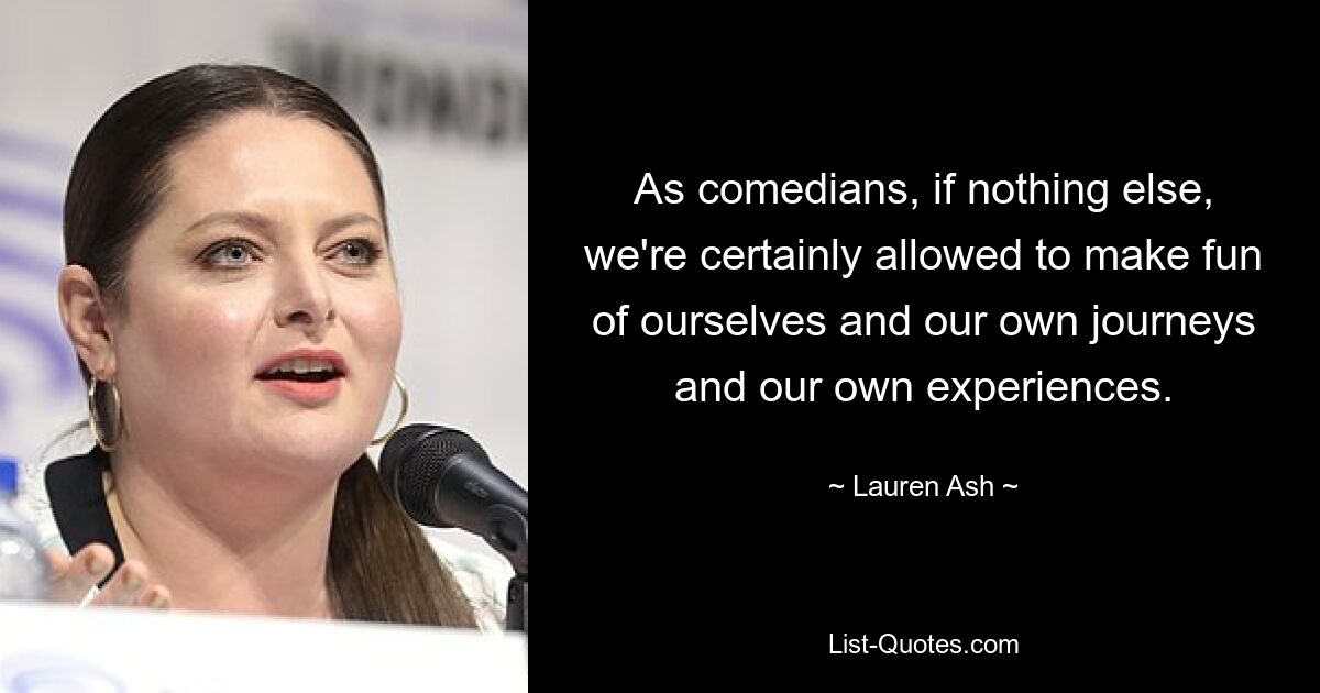 As comedians, if nothing else, we're certainly allowed to make fun of ourselves and our own journeys and our own experiences. — © Lauren Ash