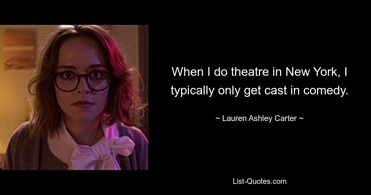 When I do theatre in New York, I typically only get cast in comedy. — © Lauren Ashley Carter