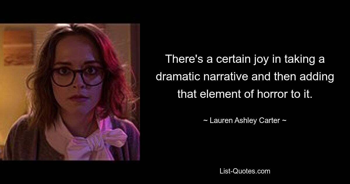 There's a certain joy in taking a dramatic narrative and then adding that element of horror to it. — © Lauren Ashley Carter