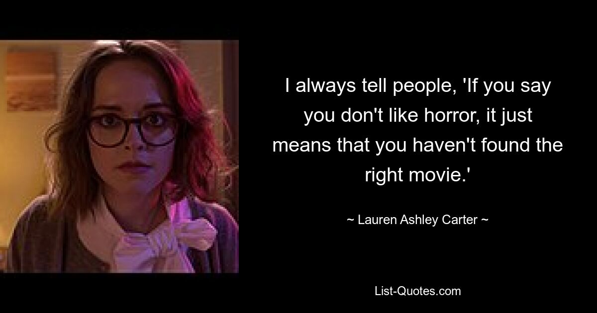 I always tell people, 'If you say you don't like horror, it just means that you haven't found the right movie.' — © Lauren Ashley Carter