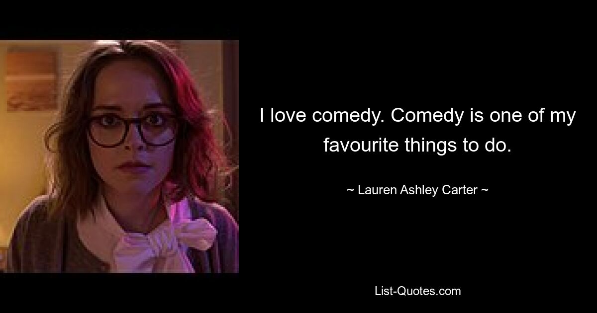 I love comedy. Comedy is one of my favourite things to do. — © Lauren Ashley Carter