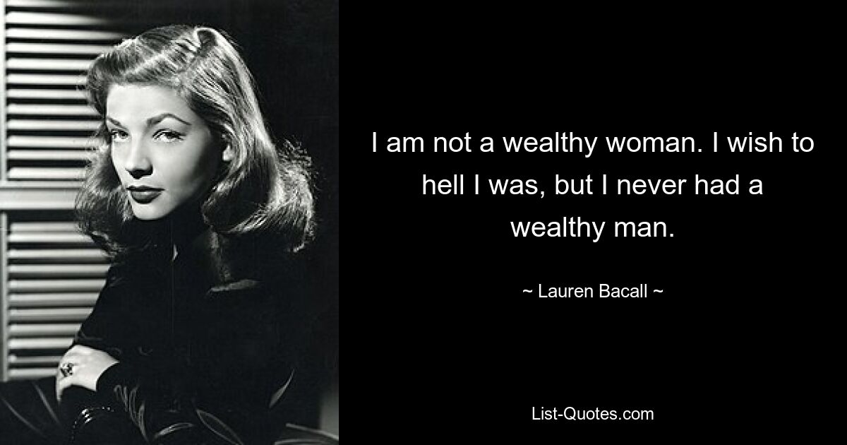 I am not a wealthy woman. I wish to hell I was, but I never had a wealthy man. — © Lauren Bacall