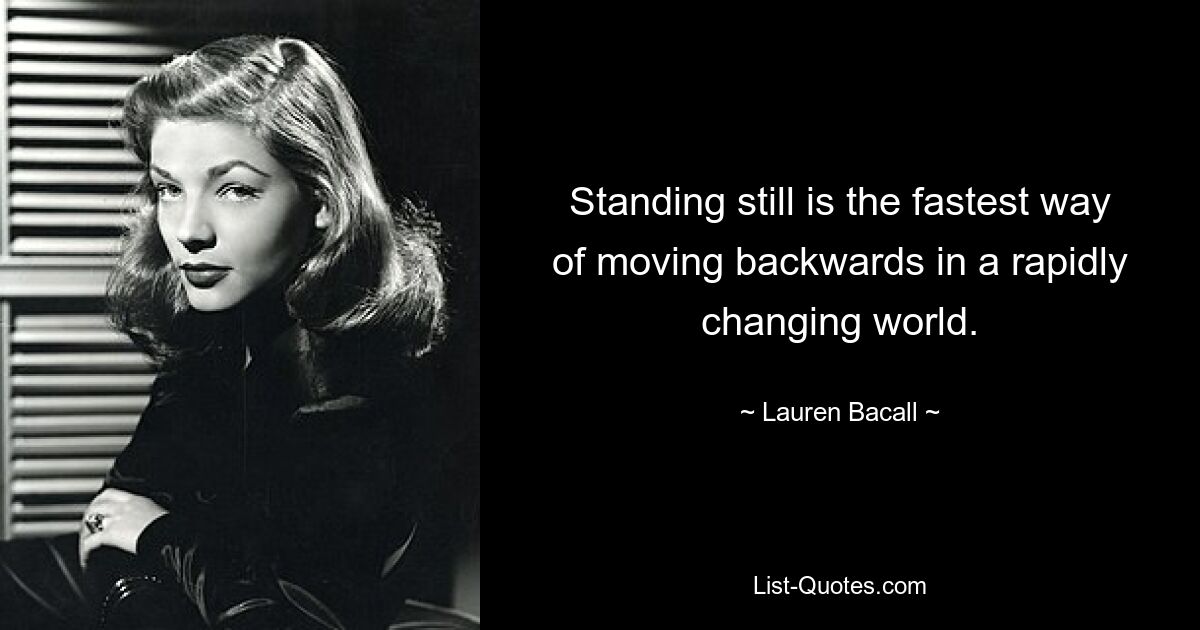 Standing still is the fastest way of moving backwards in a rapidly changing world. — © Lauren Bacall