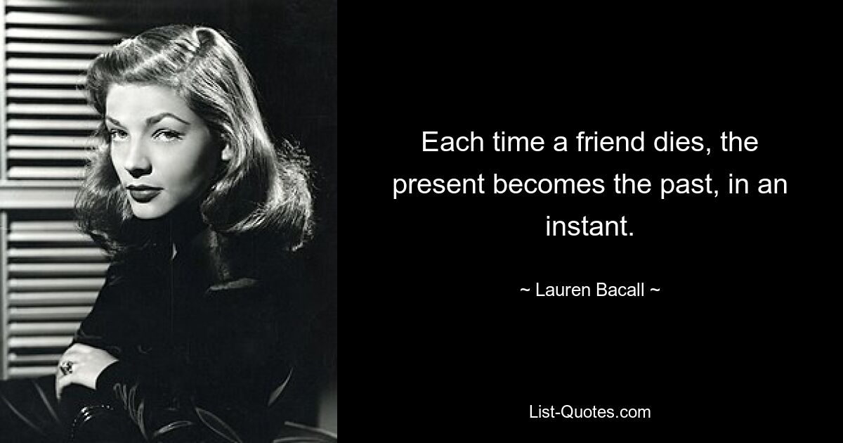 Each time a friend dies, the present becomes the past, in an instant. — © Lauren Bacall