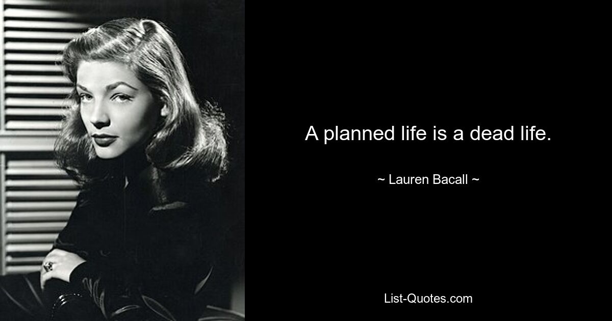 A planned life is a dead life. — © Lauren Bacall