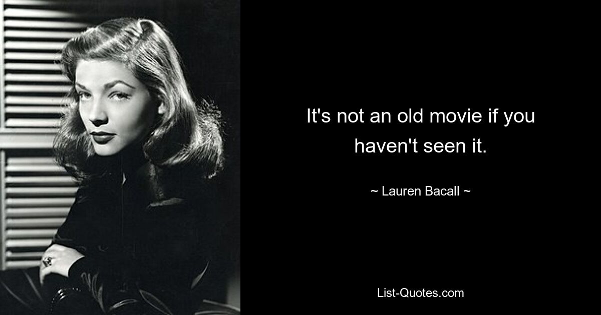 It's not an old movie if you haven't seen it. — © Lauren Bacall