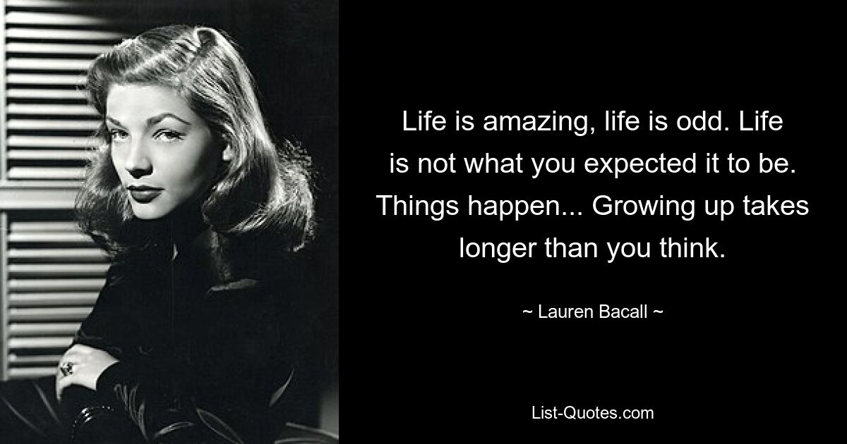 Life is amazing, life is odd. Life is not what you expected it to be. Things happen... Growing up takes longer than you think. — © Lauren Bacall