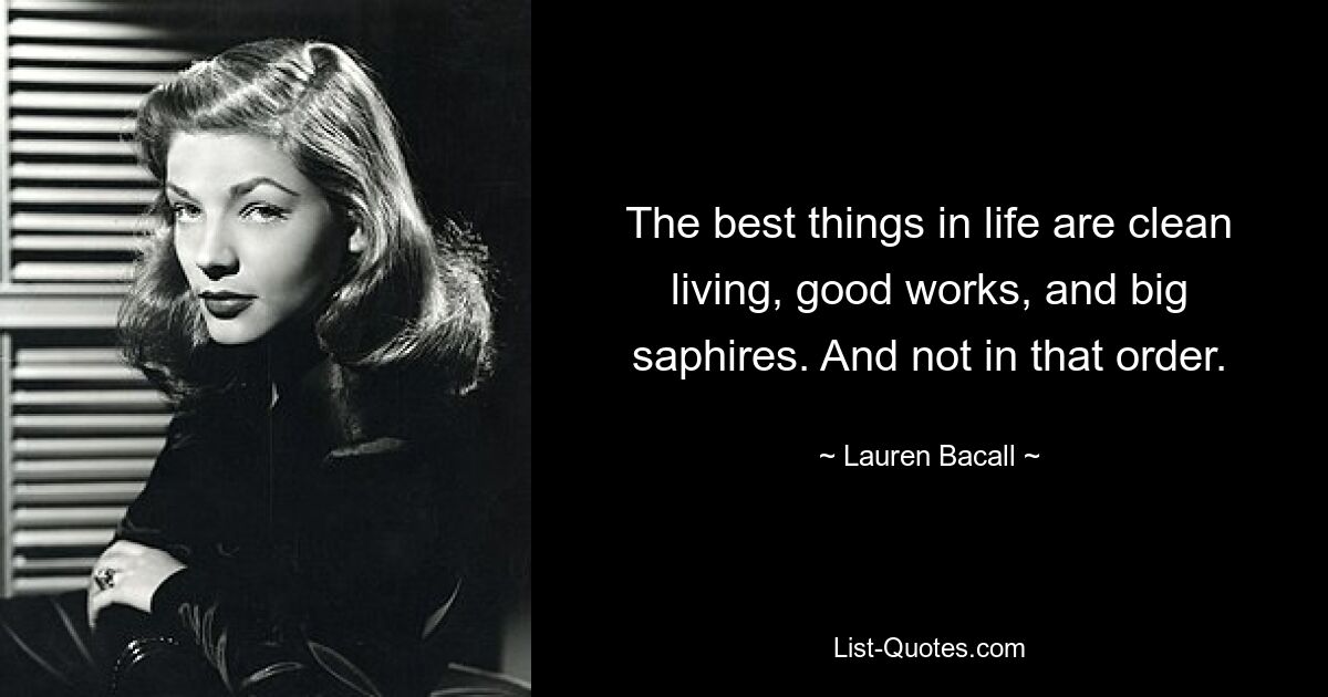 The best things in life are clean living, good works, and big saphires. And not in that order. — © Lauren Bacall