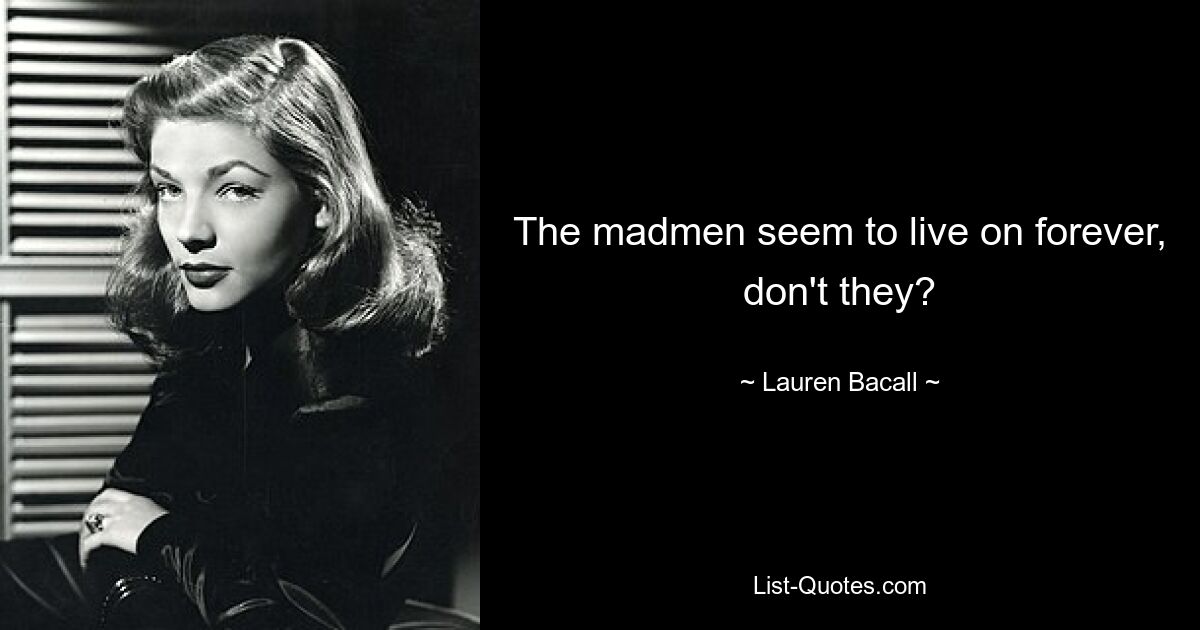 The madmen seem to live on forever, don't they? — © Lauren Bacall