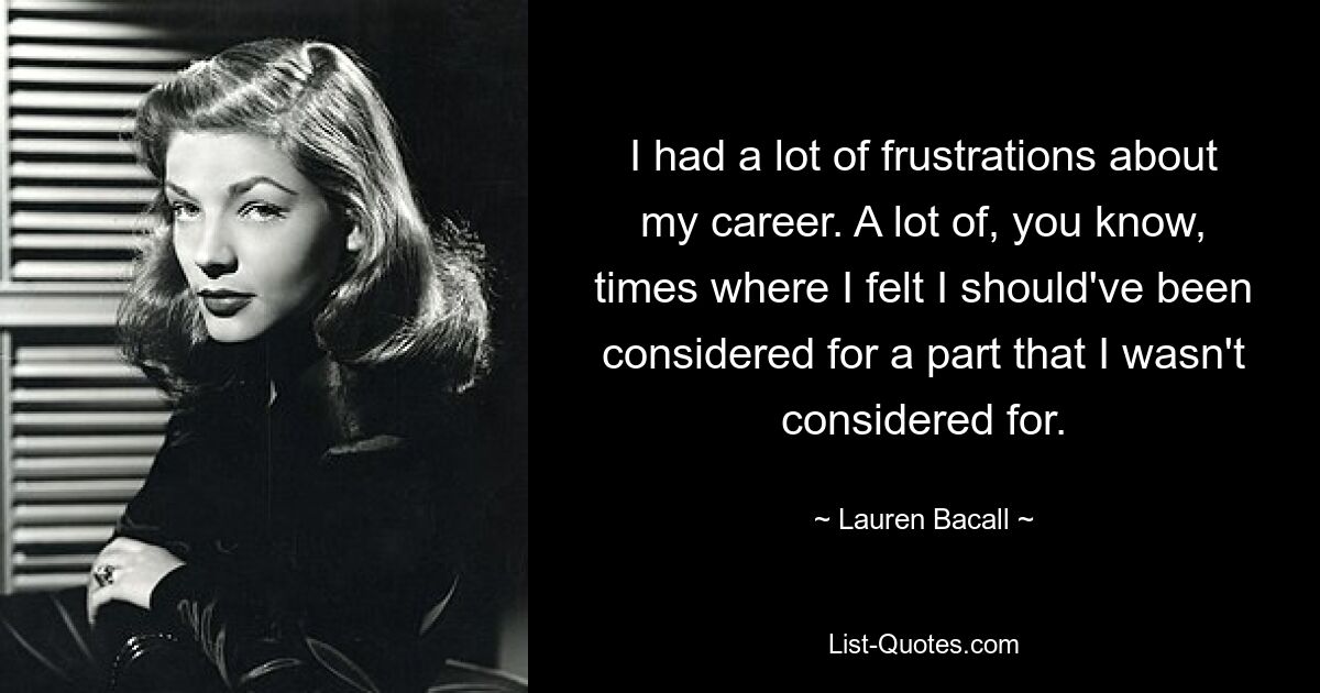 I had a lot of frustrations about my career. A lot of, you know, times where I felt I should've been considered for a part that I wasn't considered for. — © Lauren Bacall