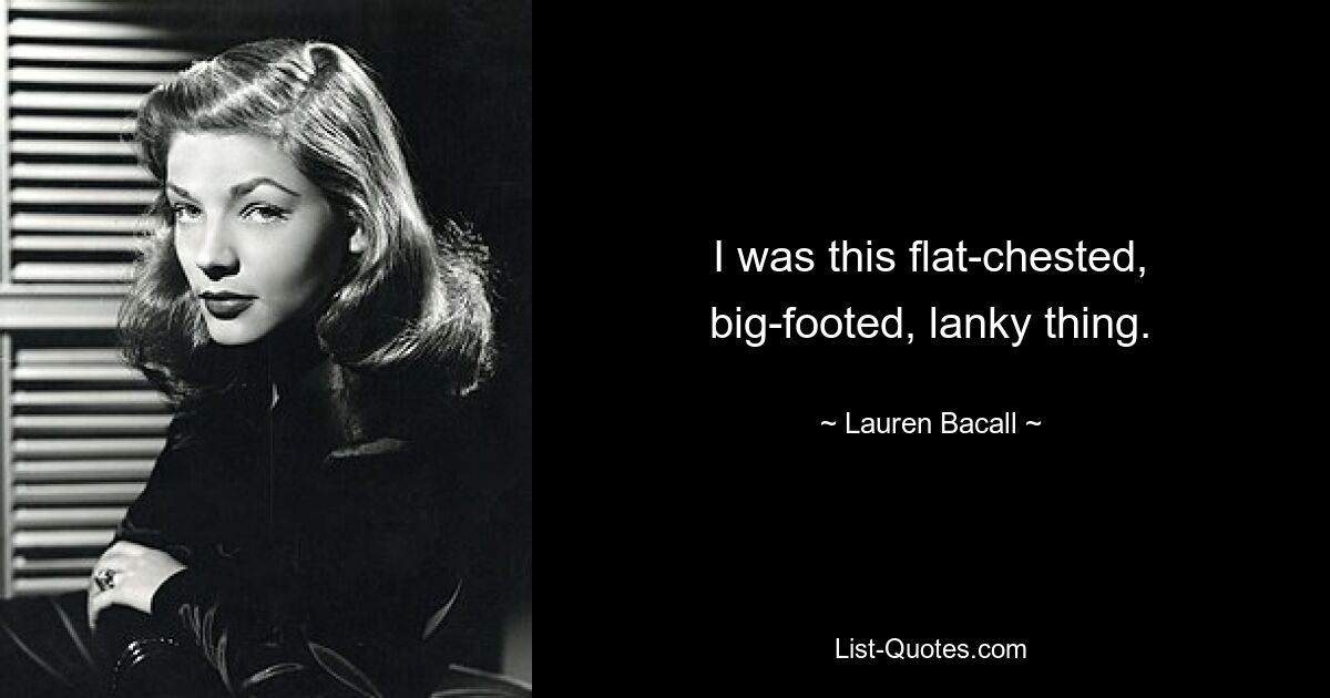 I was this flat-chested, big-footed, lanky thing. — © Lauren Bacall