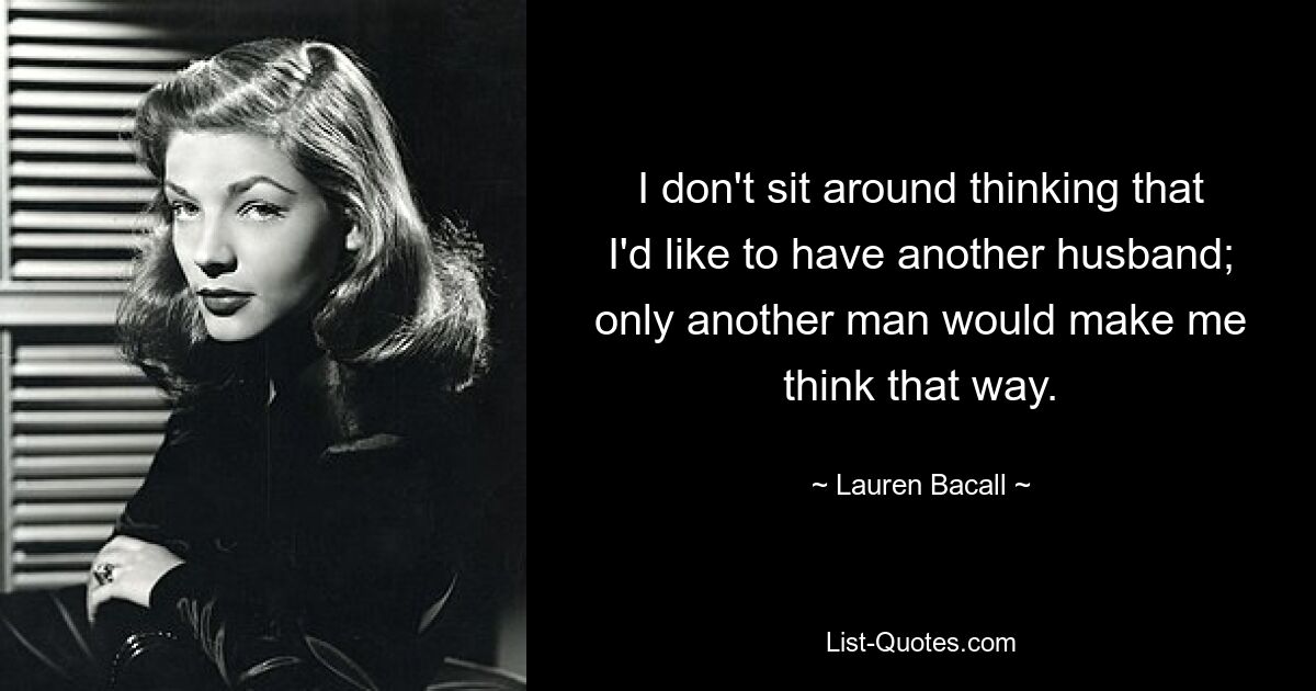 I don't sit around thinking that I'd like to have another husband; only another man would make me think that way. — © Lauren Bacall