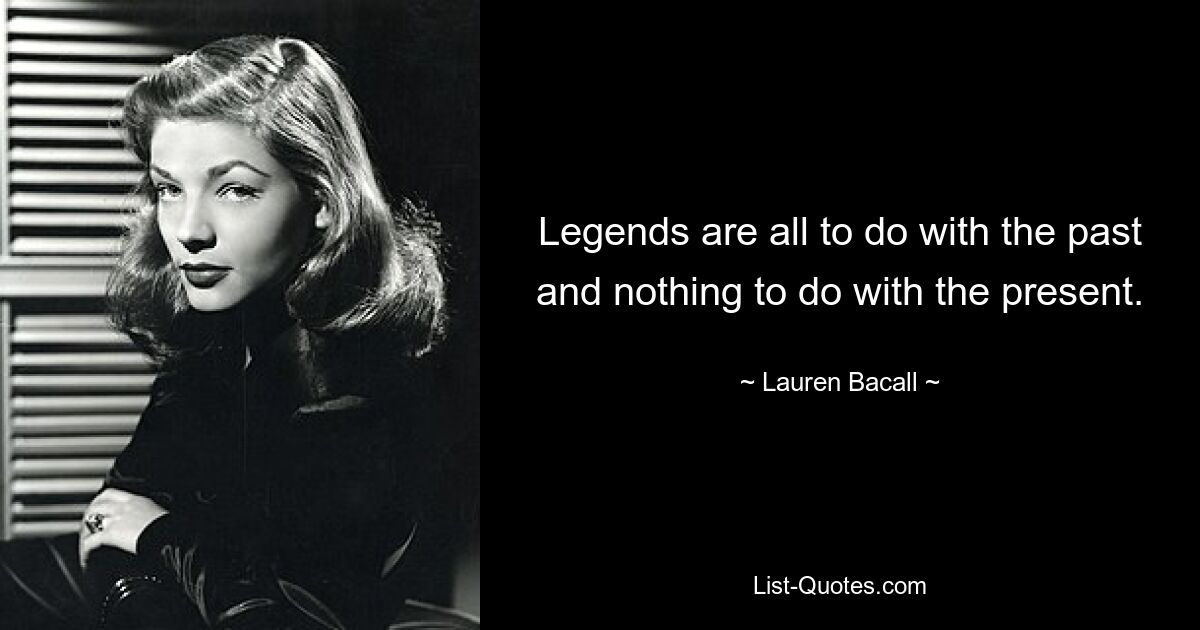 Legends are all to do with the past and nothing to do with the present. — © Lauren Bacall