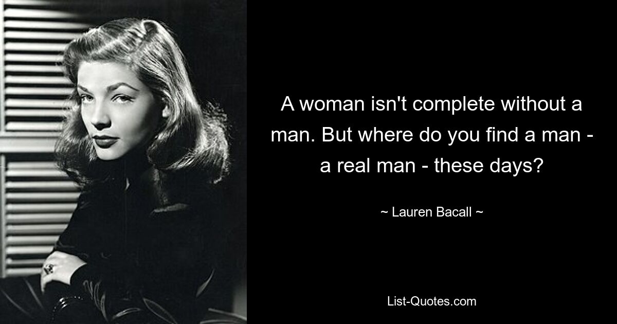 A woman isn't complete without a man. But where do you find a man - a real man - these days? — © Lauren Bacall