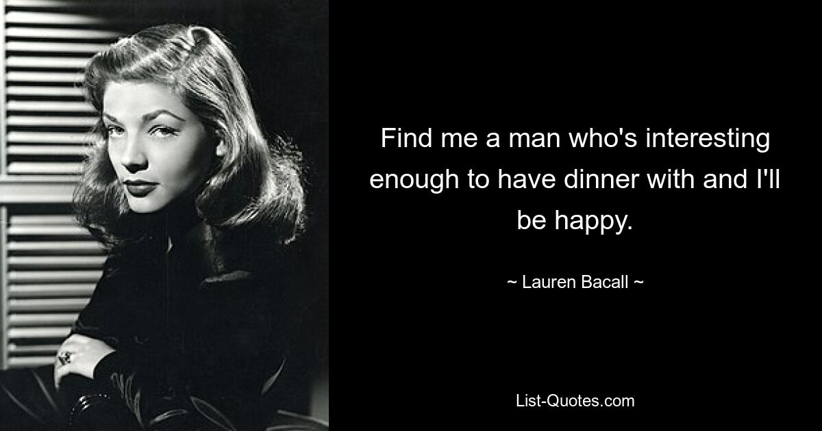 Find me a man who's interesting enough to have dinner with and I'll be happy. — © Lauren Bacall