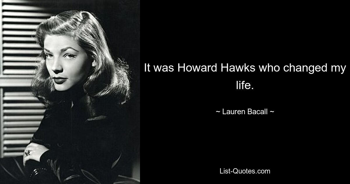 It was Howard Hawks who changed my life. — © Lauren Bacall