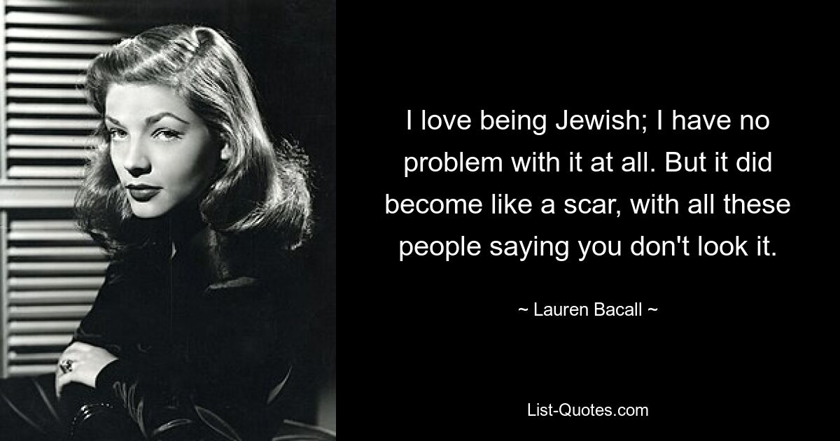 I love being Jewish; I have no problem with it at all. But it did become like a scar, with all these people saying you don't look it. — © Lauren Bacall